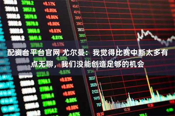 配资台平台官网 尤尔曼：我觉得比赛中断太多有点无聊，我们没能创造足够的机会