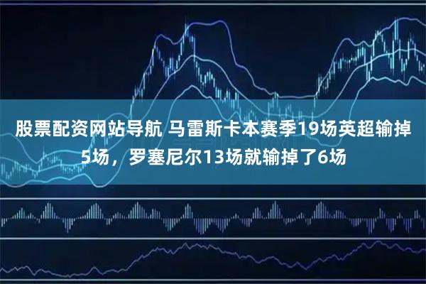 股票配资网站导航 马雷斯卡本赛季19场英超输掉5场，罗塞尼尔13场就输掉了6场