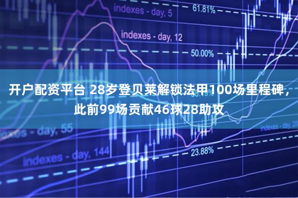 开户配资平台 28岁登贝莱解锁法甲100场里程碑，此前99场贡献46球28助攻