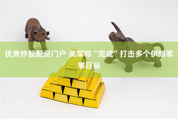 优秀炒股配资门户 美军称“完成”打击多个伊朗军事目标