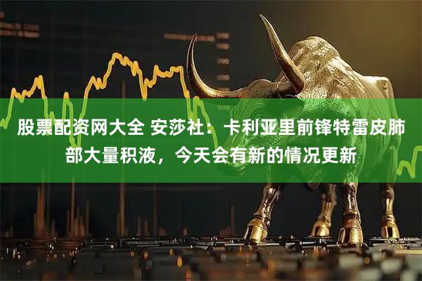 股票配资网大全 安莎社：卡利亚里前锋特雷皮肺部大量积液，今天会有新的情况更新