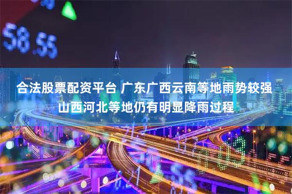 合法股票配资平台 广东广西云南等地雨势较强 山西河北等地仍有明显降雨过程