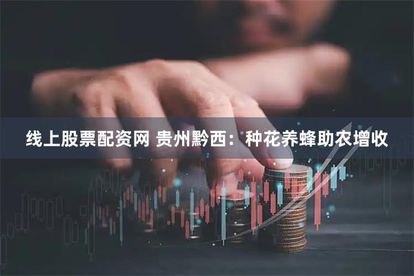 线上股票配资网 贵州黔西：种花养蜂助农增收