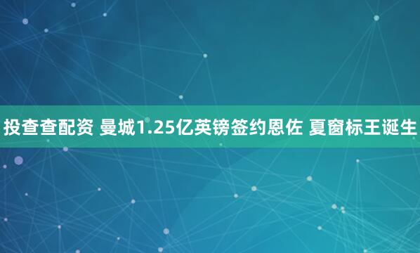 投查查配资 曼城1.25亿英镑签约恩佐 夏窗标王诞生